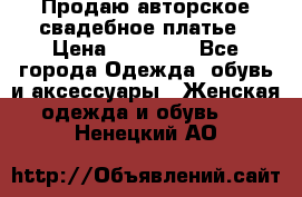 Продаю авторское свадебное платье › Цена ­ 14 400 - Все города Одежда, обувь и аксессуары » Женская одежда и обувь   . Ненецкий АО